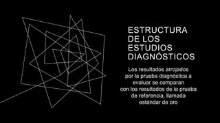 ESTRUCTURA
DE LOS
ESTUDIOS
DIAGNÓSTICOS
Los resultados arrojados
por la prueba diagnóstica a
evaluar se comparan
con los resultados de la prueba
de referencia, llamada
estándar de oro
 