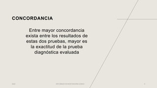 CONCORDANCIA
Entre mayor concordancia
exista entre los resultados de
estas dos pruebas, mayor es
la exactitud de la prueba
diagnóstica evaluada
2022 DIPLOMADO EN INVETIGACIÓN CLÍNICA 9
 