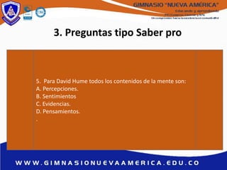 3. Preguntas tipo Saber pro
5. Para David Hume todos los contenidos de la mente son:
A. Percepciones.
B. Sentimientos
C. Evidencias.
D. Pensamientos.
.
 
