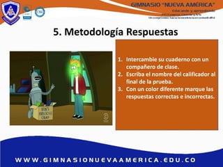 5. Metodología Respuestas
1. Intercambie su cuaderno con un
compañero de clase.
2. Escriba el nombre del calificador al
final de la prueba.
3. Con un color diferente marque las
respuestas correctas e incorrectas.
 
