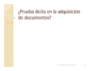 ¿Prueba ilícita en la adquisición
de documentos?
66
Juan Humberto Sánchez Córdova
 