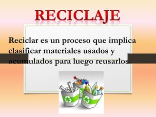 Reciclar es un proceso que implica
clasificar materiales usados y
acumulados para luego reusarlos.
 