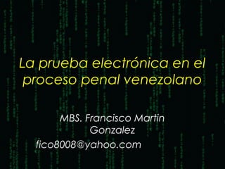 La prueba electrónica en el
proceso penal venezolano
MBS. Francisco Martin
Gonzalez
fico8008@yahoo.com
 