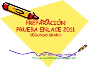 PREPARACIÓN
PRUEBA ENLACE 2011
    SEGUNDO GRADO




           Profr. David Mares Hernández
    http://mathematicsmyspace.blogspot.com
 