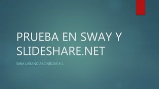 PRUEBA EN SWAY Y
SLIDESHARE.NET
SARA URBANO ARCINIEGAS 8-1
 