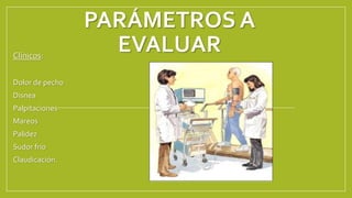 PARÁMETROS A
EVALUAR
Clínicos:
Dolor de pecho
Disnea
Palpitaciones
Mareos
Palidez
Sudor frio
Claudicación.
 