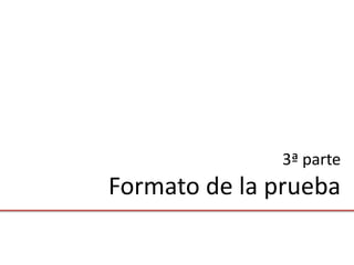3ª parte
Formato de la prueba
 