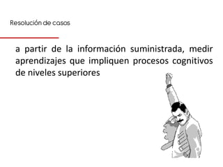 Resolución de casos


 a partir de la información suministrada, medir
 aprendizajes que impliquen procesos cognitivos
 de niveles superiores
 