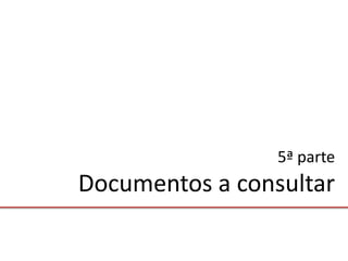 5ª parte
Documentos a consultar
 