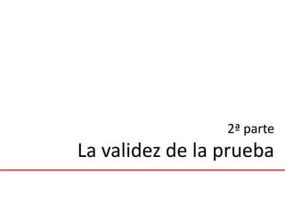 2ª parte
La validez de la prueba
 