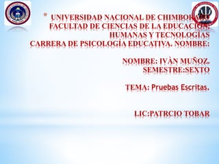 * UNIVERSIDAD NACIONAL DE CHIMBORAZO
FACULTAD DE CIENCIAS DE LA EDUCACIÓN,
HUMANAS Y TECNOLOGÍAS
CARRERA DE PSICOLOGÍA EDUCATIVA. NOMBRE:
NOMBRE: IVÀN MUÑOZ.
SEMESTRE:SEXTO
TEMA: Pruebas Escritas.
LIC:PATRCIO TOBAR
 