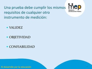 Al desarrollo por la educación
Una prueba debe cumplir los mismos
requisitos de cualquier otro
instrumento de medición:
 VALIDEZ
 OBJETIVIDAD
 CONFIABILIDAD
6
 