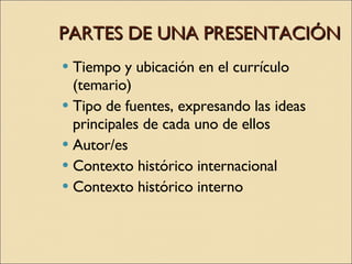 PARTES DE UNA PRESENTACIÓN Tiempo y ubicación en el currículo (temario) Tipo de fuentes, expresando las ideas principales de cada uno de ellos Autor/es  Contexto histórico internacional Contexto histórico interno 
