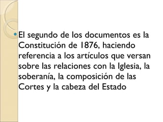 El segundo de los documentos es la Constitución de 1876, haciendo referencia a los artículos que versan sobre las relaciones con la Iglesia, la soberanía, la composición de las Cortes y la cabeza del Estado 