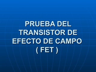 PRUEBA DEL TRANSISTOR DE EFECTO DE CAMPO  ( FET )   