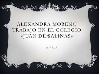 ALEXANDRA MORENO
TRABAJO EN EL COLEGIO
  «JUAN DE SALINAS»

          2011-2012
 