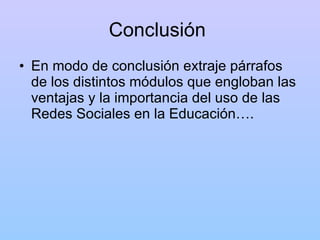 Conclusión  En modo de conclusión extraje párrafos de los distintos módulos que engloban las ventajas y la importancia del uso de las Redes Sociales en la Educación…. 