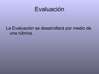Evaluación La Evaluación se desarrollará por medio de una rúbrica.  