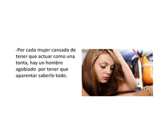 -Por cada mujer cansada de 
tener que actuar como una 
tonta, hay un hombre 
agobiado por tener que 
aparentar saberlo todo. 
 