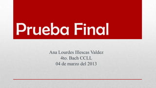 Prueba Final
    Ana Lourdes Illescas Valdez
         4to. Bach CCLL
      04 de marzo del 2013
 