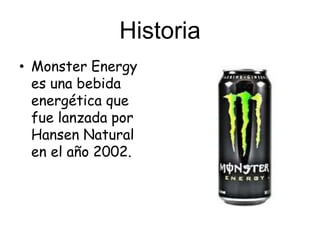 Historia
• Monster Energy
es una bebida
energética que
fue lanzada por
Hansen Natural
en el año 2002.
