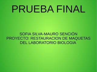 PRUEBA FINAL
SOFIA SILVA-MAURO SENCIÓN
PROYECTO: RESTAURACION DE MAQUETAS
DEL LABORATORIO BIOLOGIA
 