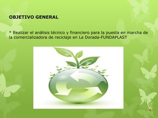 OBJETIVO GENERAL


* Realizar el análisis técnico y financiero para la puesta en marcha de
la comercializadora de reciclaje en La Dorada-FUNDAPLAST
 