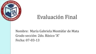Evaluación Final

Nombre: María Gabriela Montúfar de Mata
Grado sección: 2do. Básico “A”
Fecha: 07-03-13
 