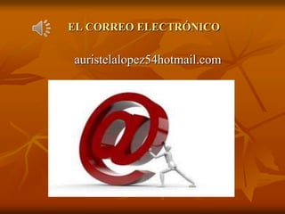 EL CORREO ELECTRÓNICO 	auristelalopez54hotmail.com 