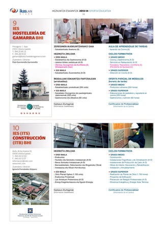 HEZKUNTZA ESKAINTZA 2013-14 OFERTA EDUCATIVA
14
Presagana, 1, bajo.
01013 Vitoria-Gasteiz
T.: 945 25 80 25
F.: 945 28 19 02
gamarra@kaioa.hosteleriagamarra.com
Zuzendaria / Director:
Peio Garmendia Garmendia
Zereginen ikaskuntzarako gaia
- Sukaldaritzako Ikastuna (A)
Heziketa zikloak
Erdi Maila
- Sukaldaritza eta Gastronomia (A-D)
- Jatetxe Arloko zerbitzuak (A-D)
-	Okintza, Gozogintza eta Konfitería (A)
(Onespenaren Zain)
Goi Maila
- Sukaldaritzako Zuzendaritza (A-D)
MODULUAK ESKAINTZA PARTZIALEAN
(arratsaldez):
Erdi Maila
- Sukaldaritzako produktuak (294 ordu)
Goi Maila
- Sukaldeko Gozogintza eta pastelgintzako
elaborazioak (200 ordu)
- Gastronomia eta elikadura (60 ordu)
Heziketa zikloak
Erdi Maila
- Eraikuntza
- Hozteko eta Girotzeko Instalazioak (A-D)
- Beroa Sortzeko Instalazioak (A-D)
- Barnealdeetako, Dekoriazioko eta Birgaitzeko Obrak
- Instalazioa eta Altzari-Hornikuntza
Goi Maila
- Obra Planak Egitea (1.700 ordu)
- Eraikuntza Proiektuak
- Lan Arriskuen Prebentzioa (A-D)
- Energi Eraginkortasuna eta Eguzki-Energia
AULA DE APRENDIZAJE DE TAREAS
- Aprendiz de Cocina (A)
Ciclos formativos
Grado Medio
- Cocina y Gastronomía (A-D)
- Servicios en Restauración (A-D)
- Panadería, Repostería y Confitería (A)
(Pendiente de Aprobación)
Grado Superior
- Dirección en Cocina (A-D)
OFERTA PARCIAL DE MÓDULOS
(horario de tarde):
Grado Medio
- Productos culinarios (294 horas)
Grado Superior
- Elaboraciones de pastelería y repostería en
cocina (200 horas)
- Gastronomía y nutrición (60 horas)
Ciclos formativos
Grado Medio
- Construcción
- Instalaciones Frigoríficas y de Climatización (A-D)
- Instalaciones de Producción de Calor (A-D)
- Obras de Interior, Decoración y Rehabilitación
- Instalación y Amueblamiento
Grado Superior
- Realización de Planes de Obra (1.700 horas)
- Proyectos de Edificación
- Prevención de Riesgos Profesionales (A-D)
- Eficiencia Energética y Energía Solar Térmica
9
IES
HOSTELERÍA DE
GAMARRA BHI
10
IES (ITS)
CONSTRUCCIÓN
(ITB) BHI
Avda. de los Huetos 33
01010 Vitoria-Gasteiz
T.: 945 00 12 00
F.: 945 00 12 01
informacion@instc.com
www.instc.com
Zuzendaria / Director:
Ignacio Fernández Aizpuru
Certificados de Profesionalidad
(Información en el Centro)
Gaitasun Ziurtagiriak
(Informazioa ikastetxean)
Certificados de Profesionalidad
(Información en el Centro)
Gaitasun Ziurtagiriak
(Informazioa ikastetxean)
 