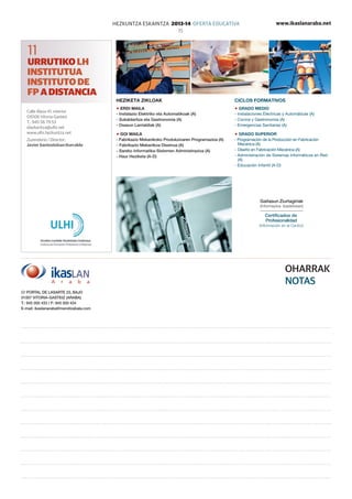www.ikaslanaraba.netHEZKUNTZA ESKAINTZA 2013-14 OFERTA EDUCATIVA
15
Calle Álava 41, interior
01006 Vitoria-Gasteiz
T.: 945 56 79 53
idazkaritza@ulhi.net
www.ulhi.hezkuntza.net
Zuzendaria / Director:
Javier Santesteban Iturralde
Heziketa zikloak
Erdi Maila
- Instalazio Elektriko eta Automatikoak (A)
- Sukaldaritza eta Gastronomia (A)
- Osasun Larrialdiak (A)
Goi Maila
- Fabrikazio Mekanikoko Produkzioaren Programazioa (A)
-	Fabrikazio Mekanikoa Diseinua (A)
- Sareko Informatika-Sistemen Administrazioa (A)
- Haur Heziketa (A-D)
Ciclos formativos
Grado Medio
- Instalaciones Eléctricas y Automáticas (A)
- Cocina y Gastronomía (A)
- Emergencias Sanitarias (A)
Grado Superior
- Programación de la Producción en Fabricación
Mecánica (A)
-	Diseño en Fabricación Mecánica (A)
- Administración de Sistemas Informáticos en Red
(A)
- Educación Infantil (A-D)
11
URRUTIKO LH
INSTITUTUA
INSTITUTO DE
FPADISTANCIA
OHARRAK
NOTAS
C/ Portal de Lasarte 23, BAJO
01007 VITORIA-GASTEIZ (ARABA)
T.: 945 000 433 / F: 945 000 434
E-mail: ikaslanaraba@mendizabala.com
Certificados de
Profesionalidad
(Información en el Centro)
Gaitasun Ziurtagiriak
(Informazioa ikastetxean)
 