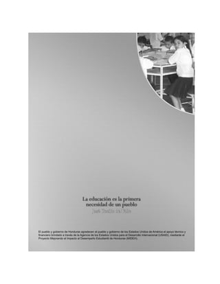 El pueblo y gobierno de Honduras agradecen al pueblo y gobierno de los Estados Unidos de América el apoyo técnico y 
financiero brindado a través de la Agencia de los Estados Unidos para el Desarrollo Internacional (USAID), mediante el 
Proyecto Mejorando el Impacto al Desempeño Estudiantil de Honduras (MIDEH). 
