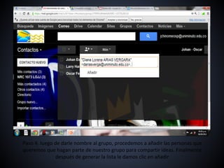 Paso 4. luego de darle nombre al grupo, procedemos a añadir las personas que
queremos que hagan parte de nuestro grupo para compartir ideas. Finalmente
              después de generar la lista le damos clic en añadir
 