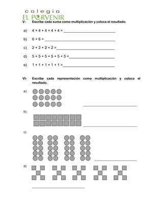 V- Escribe cada suma como multiplicación y coloca el resultado.
a) 4 + 4 + 4 + 4 + 4 = _________________________
b) 6 + 6 = __________________________________
c) 2 + 2 + 2 + 2 =____________________________
d) 5 + 5 + 5 + 5 + 5 + 5 =______________________
e) 1 + 1 + 1 + 1 + 1 =_________________________
VI- Escribe cada representación como multiplicación y coloca el
resultado.
a)
_____________________________________
b)
_____________________________________
c)
_____________________________
d)
____________________________________
 