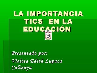 LA IMPORTANCIALA IMPORTANCIA
TICS EN LATICS EN LA
EDUCACIÓNEDUCACIÓN
Presentado por:Presentado por:
Violeta Edith LupacaVioleta Edith Lupaca
CalizayaCalizaya
 