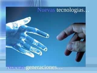 Nuevas tecnologias…
Nuevas generaciones…
 