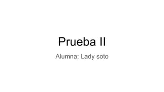 Prueba II
Alumna: Lady soto
 