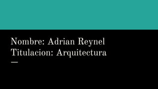Nombre: Adrian Reynel
Titulacion: Arquitectura
 