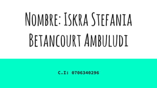 Nombre:IskraStefania
BetancourtAmbuludi
C.I: 0706340296
 