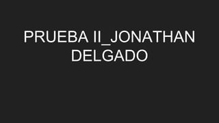 PRUEBA II_JONATHAN
DELGADO
 