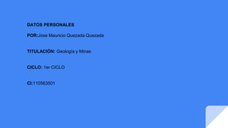 DATOS PERSONALES
POR:Jose Mauricio Quezada Quezada
TITULACIÓN: Geología y Minas
CICLO: 1er CICLO
CI:110563501
 
