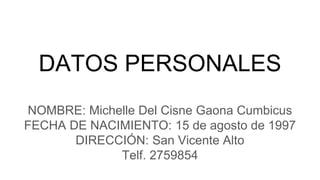 DATOS PERSONALES
NOMBRE: Michelle Del Cisne Gaona Cumbicus
FECHA DE NACIMIENTO: 15 de agosto de 1997
DIRECCIÓN: San Vicente Alto
Telf. 2759854
 