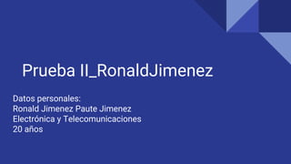 Prueba II_RonaldJimenez
Datos personales:
Ronald Jimenez Paute Jimenez
Electrónica y Telecomunicaciones
20 años
 