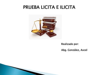 PRUEBA LICITA E ILICITA
Realizado por:
Abg. González, Axcel
 