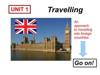 UNIT 1 Travelling An approach to travelling into foreign countries. Go on! 