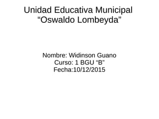 Unidad Educativa Municipal
“Oswaldo Lombeyda”
Nombre: Widinson Guano
Curso: 1 BGU “B”
Fecha:10/12/2015
 