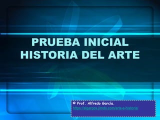 PRUEBA INICIAL
HISTORIA DEL ARTE
© Prof. Alfredo García.
https://algargos.jimdo.com/arte-e-historia/
 