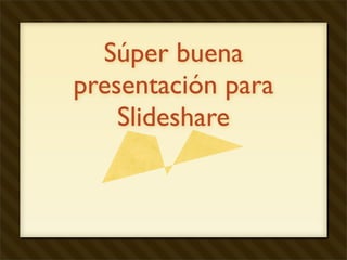 Súper buena
presentación para
    Slideshare