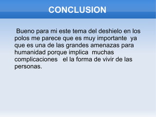 CONCLUSION
Bueno para mi este tema del deshielo en los
polos me parece que es muy importante ya
que es una de las grandes amenazas para
humanidad porque implica muchas
complicaciones el la forma de vivir de las
personas.
 