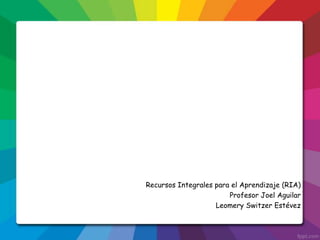 Recursos Integrales para el Aprendizaje (RIA)
Profesor Joel Aguilar
Leomery Switzer Estévez
 